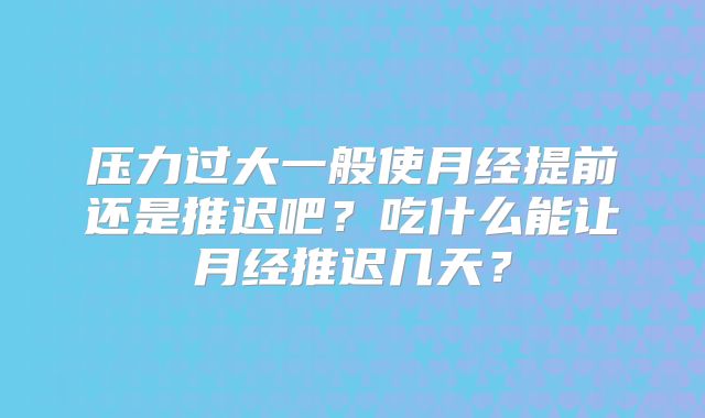 压力过大一般使月经提前还是推迟吧?吃什么能让月经推迟几天?