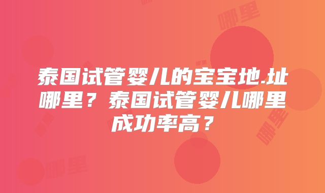 泰国试管婴儿的宝宝地.址哪里？泰国试管婴儿哪里成功率高？