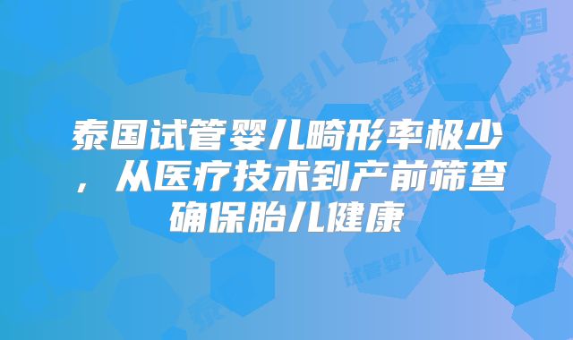 泰国试管婴儿畸形率极少,从医疗技术到产前筛查确保胎儿健康