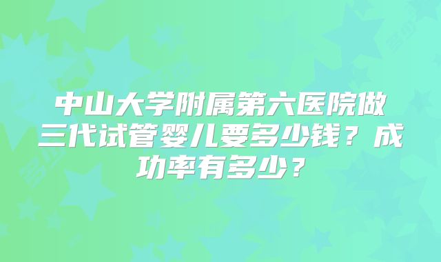 中山大学附属第六医院做三代试管婴儿要多少钱？成功率有多少？
