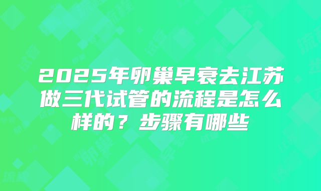 2025年卵巢早衰去江苏做三代试管的流程是怎么样的?步骤有哪些