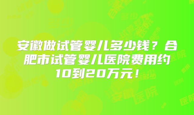 安徽做试管婴儿多少钱？合肥市试管婴儿医院费用约10到20万元！