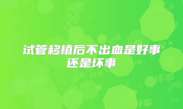 试管移植后不出血是好事还是坏事