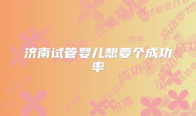 济南试管婴儿想要个成功率