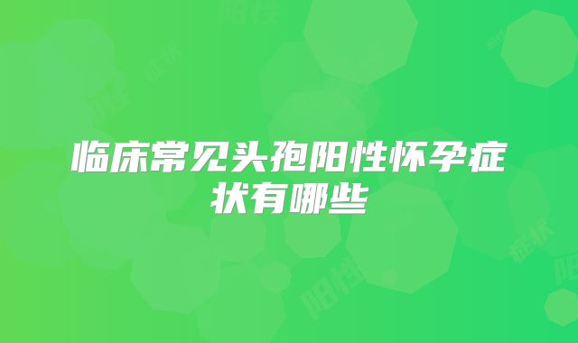 临床常见头孢阳性怀孕症状有哪些