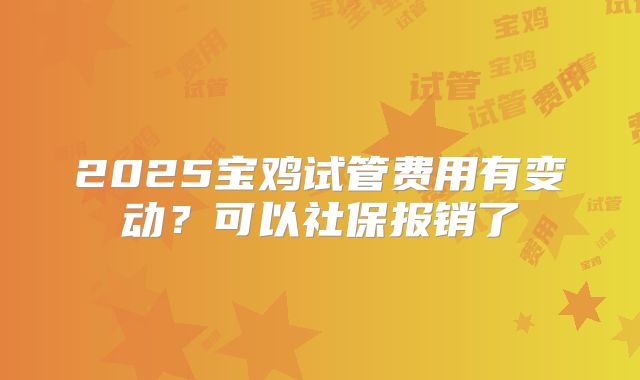 2025宝鸡试管费用有变动?可以社保报销了