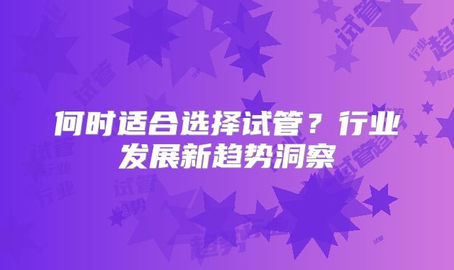 何时适合选择试管？行业发展新趋势洞察
