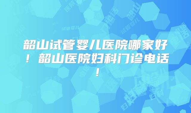 韶山试管婴儿医院哪家好!韶山医院妇科门诊电话!