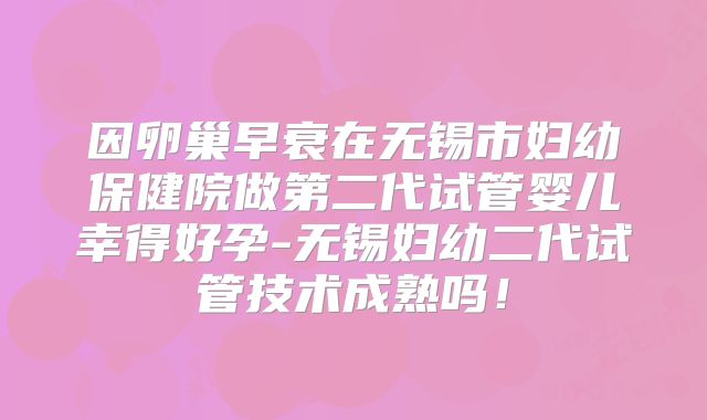 因卵巢早衰在无锡市妇幼保健院做第二代试管婴儿幸得好孕-无锡妇幼二代试管技术成熟吗!