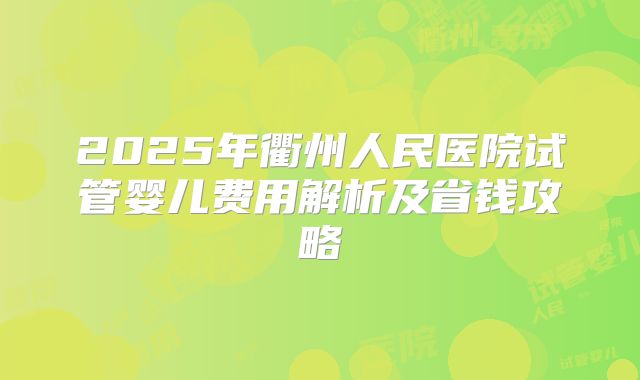 2025年衢州人民医院试管婴儿费用解析及省钱攻略