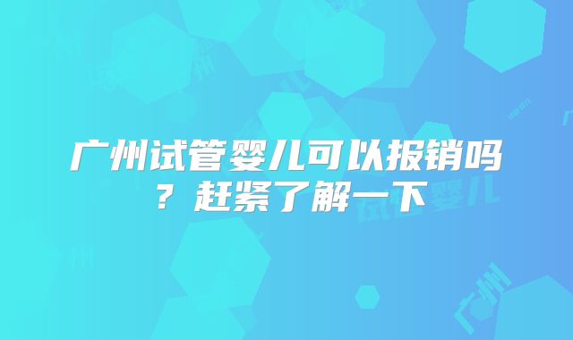 广州试管婴儿可以报销吗？赶紧了解一下
