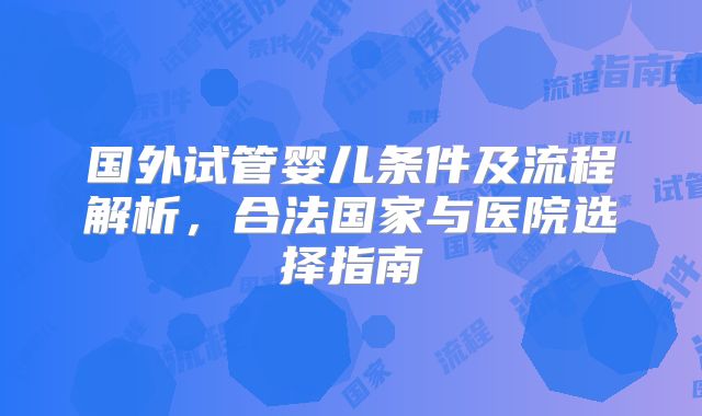 国外试管婴儿条件及流程解析，合法国家与医院选择指南