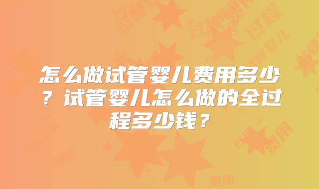 怎么做试管婴儿费用多少？试管婴儿怎么做的全过程多少钱？