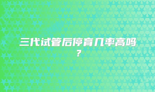 三代试管后停育几率高吗?
