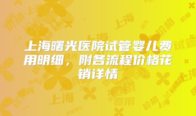 上海曙光医院试管婴儿费用明细,附各流程价格花销详情