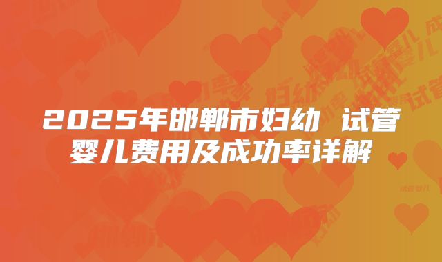 2025年邯郸市妇幼 试管婴儿费用及成功率详解
