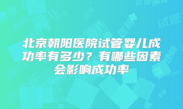 北京朝阳医院试管婴儿成功率有多少?有哪些因素会影响成功率