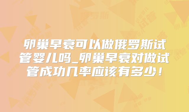 卵巢早衰可以做俄罗斯试管婴儿吗_卵巢早衰对做试管成功几率应该有多少!