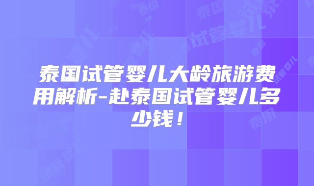 泰国试管婴儿大龄旅游费用解析-赴泰国试管婴儿多少钱！