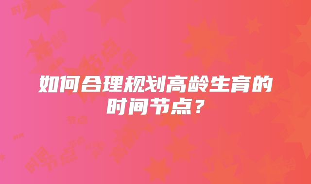 如何合理规划高龄生育的时间节点?