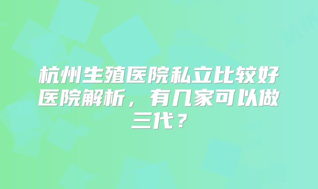 杭州生殖医院私立比较好医院解析，有几家可以做三代？