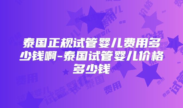 泰国正规试管婴儿费用多少钱啊-泰国试管婴儿价格多少钱