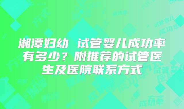 湘潭妇幼 试管婴儿成功率有多少？附推荐的试管医生及医院联系方式