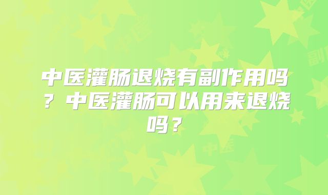 中医灌肠退烧有副作用吗?中医灌肠可以用来退烧吗?