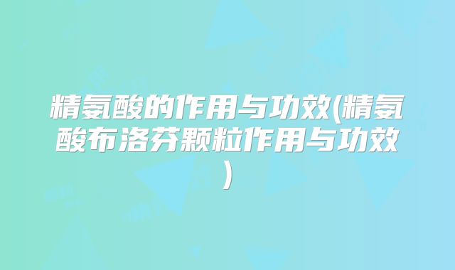 精氨酸的作用与功效(精氨酸布洛芬颗粒作用与功效)
