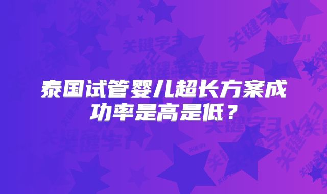泰国试管婴儿超长方案成功率是高是低?