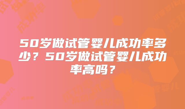 50岁做试管婴儿成功率多少？50岁做试管婴儿成功率高吗？