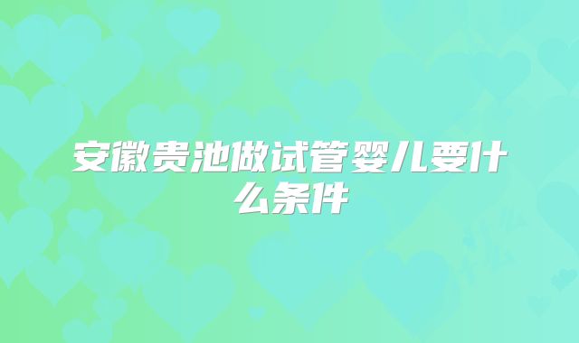 安徽贵池做试管婴儿要什么条件