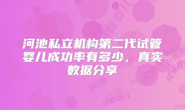 河池私立机构第二代试管婴儿成功率有多少,真实数据分享
