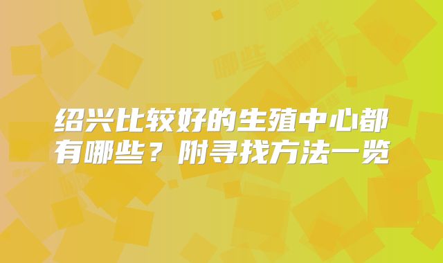 绍兴比较好的生殖中心都有哪些?附寻找方法一览