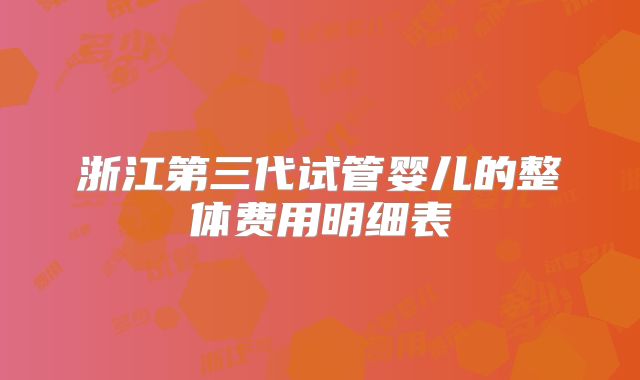 浙江第三代试管婴儿的整体费用明细表