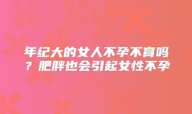 年纪大的女人不孕不育吗？肥胖也会引起女性不孕