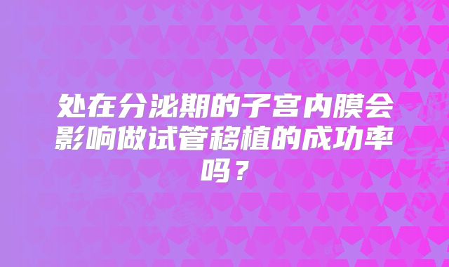 处在分泌期的子宫内膜会影响做试管移植的成功率吗？