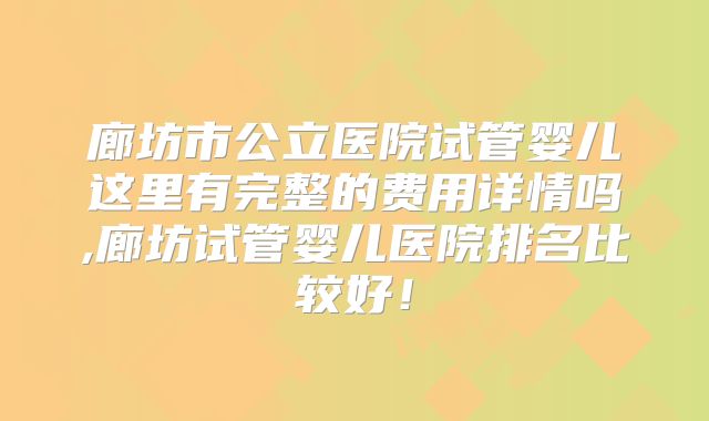 廊坊市公立医院试管婴儿这里有完整的费用详情吗,廊坊试管婴儿医院排名比较好！