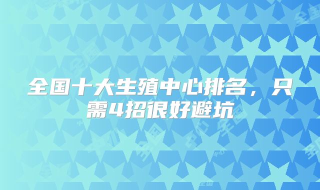 全国十大生殖中心排名,只需4招很好避坑