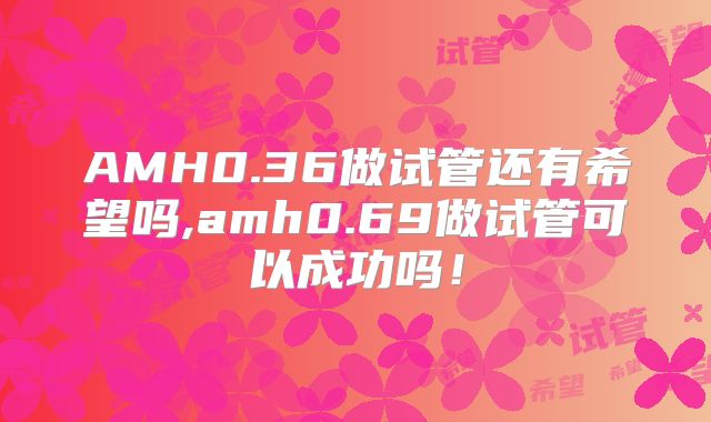 AMH0.36做试管还有希望吗,amh0.69做试管可以成功吗！