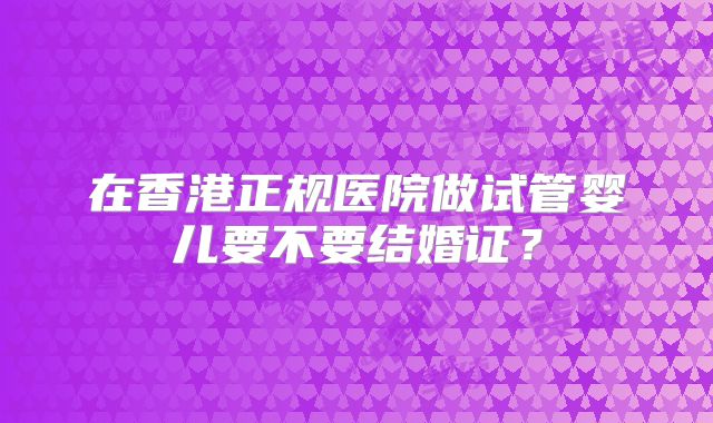 在香港正规医院做试管婴儿要不要结婚证?