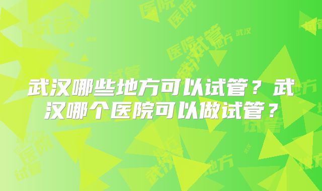 武汉哪些地方可以试管?武汉哪个医院可以做试管?