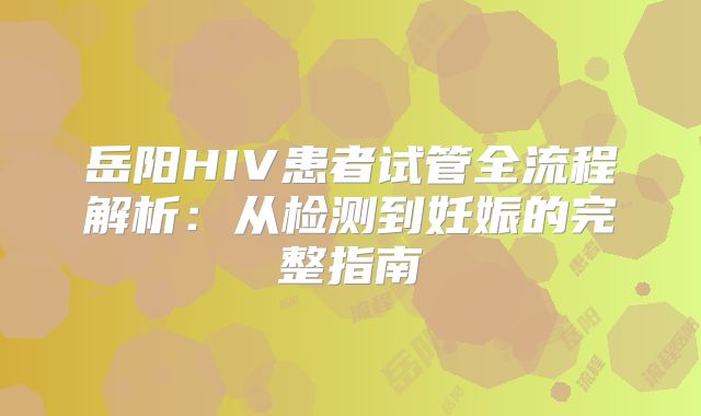 岳阳HIV患者试管全流程解析：从检测到妊娠的完整指南