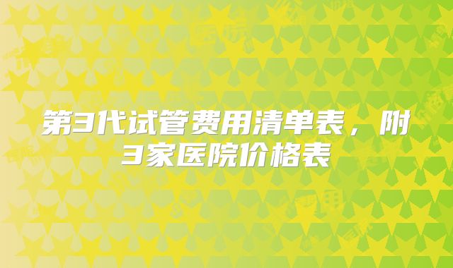 第3代试管费用清单表，附3家医院价格表