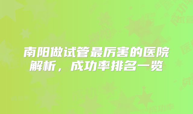 南阳做试管最厉害的医院解析,成功率排名一览