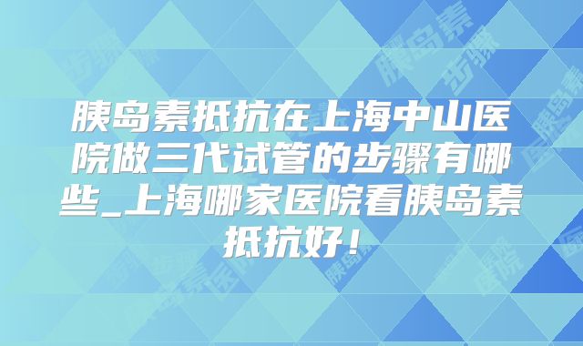 胰岛素抵抗在上海中山医院做三代试管的步骤有哪些_上海哪家医院看胰岛素抵抗好!