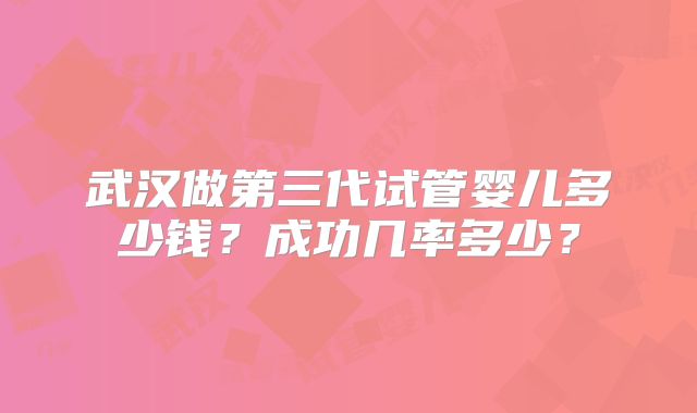 武汉做第三代试管婴儿多少钱?成功几率多少?