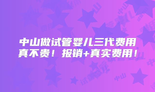 中山做试管婴儿三代费用真不贵!报销+真实费用!