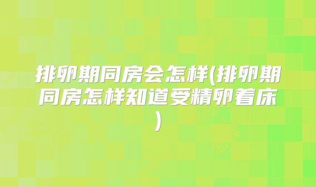 排卵期同房会怎样(排卵期同房怎样知道受精卵着床)