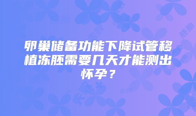 卵巢储备功能下降试管移植冻胚需要几天才能测出怀孕？